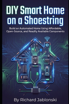 DIY Smart Home on a Shoestring: Build an Automated Home Using Affordable, Open-Source, and Readily Available Components by Jablonski, Richard