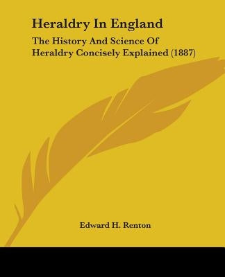 Heraldry In England: The History And Science Of Heraldry Concisely Explained (1887) by Renton, Edward H.