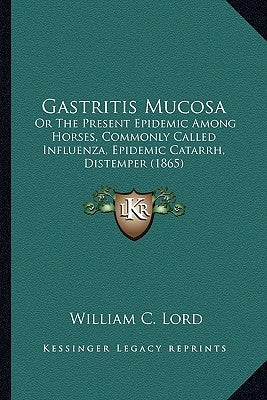 Gastritis Mucosa: Or The Present Epidemic Among Horses, Commonly Called Influenza, Epidemic Catarrh, Distemper (1865) by Lord, William C.