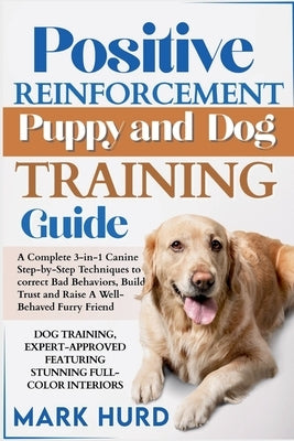 Positive Reinforcement Puppy and Dog Training Guide: A Complete 3-in-1 Canine Step-by-Step Techniques to Correct Bad Behaviors, Build Trust and Raise by Hurd, Mark