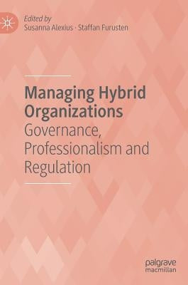 Managing Hybrid Organizations: Governance, Professionalism and Regulation by Alexius, Susanna