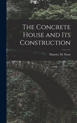 The Concrete House and its Construction by Sloan, Maurice M.