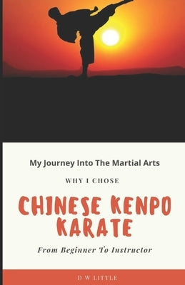 My Journey Into The Martial Arts: Why I Chose Chinese Kenpo Karate - From Beginner To Instructor by Little, David