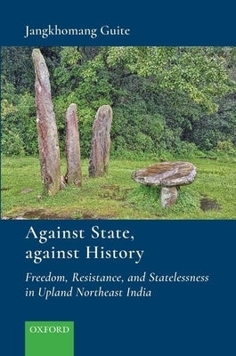 Against State, Against History: Freedom, Resistance, and Statelessness in Upland Northeast India by Guite, Jangkhomang