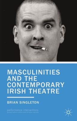 Masculinities and the Contemporary Irish Theatre by Singleton, B.