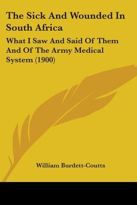 The Sick And Wounded In South Africa: What I Saw And Said Of Them And Of The Army Medical System (1900) by Burdett-Coutts, William