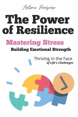 The Power of Resilience: Mastering Stress Building Emotional Strength and Thriving in the Face of Life's Challenges by Preziuso, Antonio
