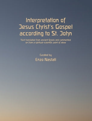 Interpretation of Jesus Christ's Gospel According to St. John: Text Translated from Ancient Greek and Commented on from a Spiritual-Scientific Point o by Nastati, Enzo