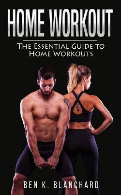 Home workout: The Essential Guide to Home Workout (Get Healthier and Stronger at Home with over 25 workout plans--No Gym) by Blanchard, Ben K.