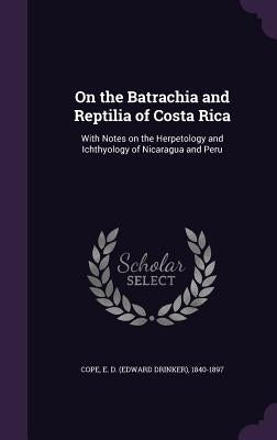 On the Batrachia and Reptilia of Costa Rica: With Notes on the Herpetology and Ichthyology of Nicaragua and Peru by Cope, E. D. 1840-1897