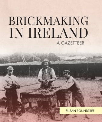 Brickmaking in Ireland: A Gazetteer by Roundtree, Susan