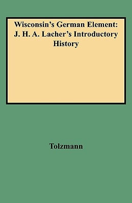 Wisconsin's German Element: J. H. A. Lacher's Introductory History by Tolzmann, Don Heinrich