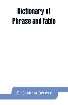 Dictionary of phrase and fable: giving the derivation, source, or origin of common phrases, allusions, and words that have a tale to tell by Cobham Brewer, E.