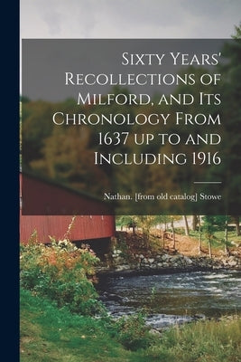 Sixty Years' Recollections of Milford, and its Chronology From 1637 up to and Including 1916 by Stowe, Nathan