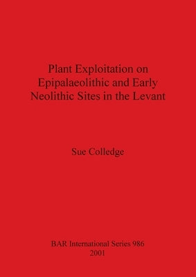Plant Exploitation on Epipalaeolithic and Early Neolithic Sites in the Levant by Colledge, Sue