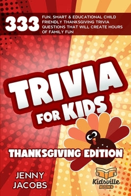 Trivia For Kids Thanksgiving Edition: 333 Fun, Smart & Educational Child Friendly Thanksgiving Trivia Questions That Will Create Hours Of Family Fun by Jacobs, Jenny