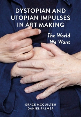 Dystopian and Utopian Impulses in Art Making: The World We Want by McQuilten, Grace