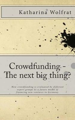 Crowdfunding - The next big thing?: How crowdfunding is evaluated by different expert groups as a future model of financing new ventures in Germany. by Wolfrat, Katharina