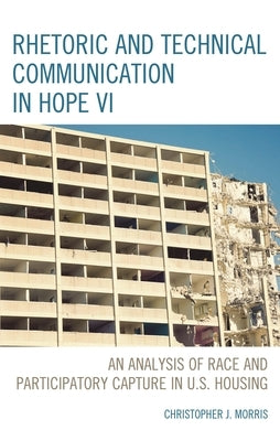 Rhetoric and Technical Communication in HOPE VI: An Analysis of Race and Participatory Capture in U.S. Housing by Morris, Christopher J.