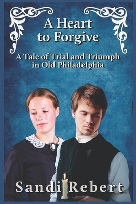 A Heart to Forgive: A Tale of Trial and Triumph in Old Philadelphia by Rebert, Sandi