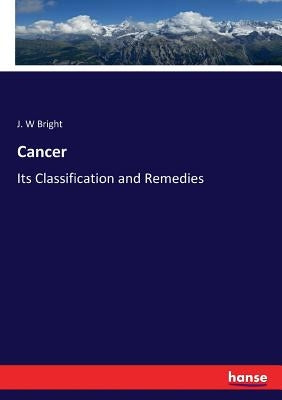 Cancer: Its Classification and Remedies by Bright, J. W.