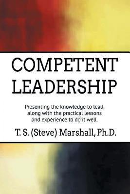 Competent Leadership: Presenting the Knowledge to Lead, Along with the Practical Lessons and Experience to Do It Well by Marshall, T. S. (Steve)