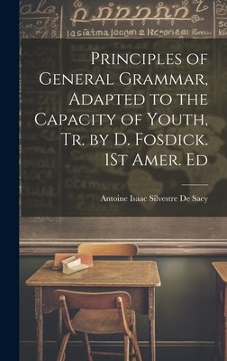 Principles of General Grammar, Adapted to the Capacity of Youth, Tr. by D. Fosdick. 1St Amer. Ed by de Sacy, Antoine Isaac Silvestre