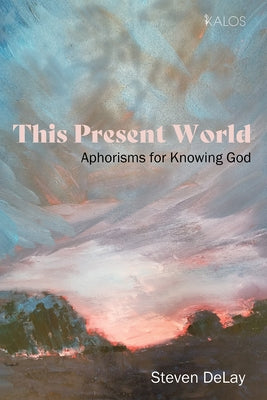 This Present World: Aphorisms for Knowing God by Delay, Steven