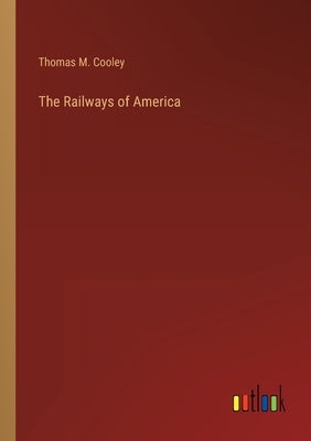 The Railways of America by Cooley, Thomas M.