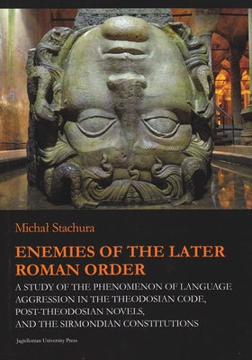 Enemies of the Later Roman Order: A Study of the Phenomenon of Language Aggression in the Theodosian Code, Post-Theodosian Novels, and the Sirmondian by Stachura, Michal