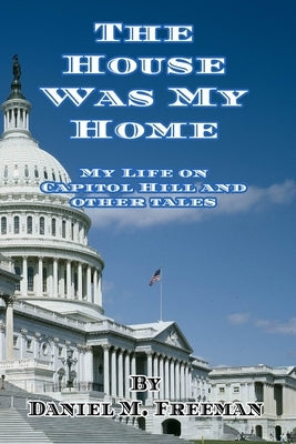 The House Was My Home: My Life On Capitol Hill and Other Tales by Freeman, Daniel M.