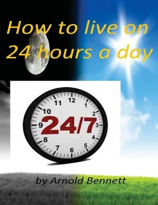 How to live on 24 hours a day by Arnold Bennett ( World's Classic ) by Bennett, Arnold