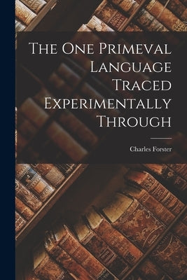 The One Primeval Language Traced Experimentally Through by Forster, Charles