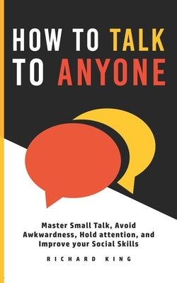 How To Talk To Anyone: Master Small Talk, Avoid Awkwardness, Hold Attention, and Improve your Social Skills by King, Richard