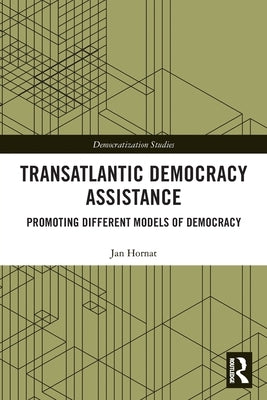 Transatlantic Democracy Assistance: Promoting Different Models of Democracy by Hornat, Jan