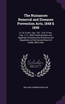 The Nuisances Removal and Diseases Prevention Acts, 1848 & 1849: (11 & 12 Vict. Cap. 123; 12 & 13 Vict. Cap. 111): With Practical Notes and Appendix C by Glen, William Cunningham