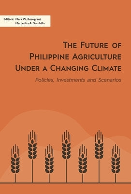The Future of Philippine Agriculture Under a Changing Climate: Policies, Investments and Scenarios by Rosegrant, Mark W.