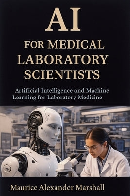 AI for Medical Laboratory Scientists: Artificial Intelligence and Machine Learning for Laboratory Medicine by Marshall, Maurice Alexander