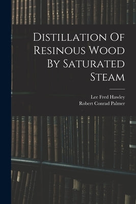 Distillation Of Resinous Wood By Saturated Steam by Hawley, Lee Fred