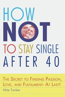 How Not to Stay Single after 40: The Secret to Finding Passion, Love, and Fulfillment- At Last! by Tucker, Nita