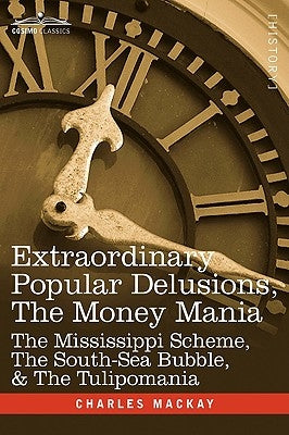 Extraordinary Popular Delusions, the Money Mania: The Mississippi Scheme, the South-Sea Bubble, & the Tulipomania by MacKay, Charles