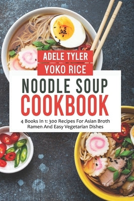 Noodle Soup Cookbook: 4 Books In 1: 300 Recipes For Asian Broth Ramen And Vegetarian Dishes by Rice, Yoko