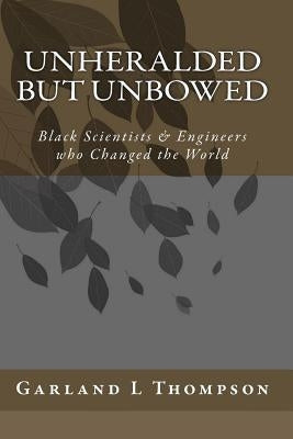 Unheralded but Unbowed: Black Scientists & Engineers who Changed the World by Thompson, Garland L.