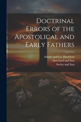 Doctrinal Errors of the Apostolical and Early Fathers by Hatchard and Son