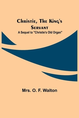 Christie, the King's Servant; A Sequel to Christie's Old Organ by O. F. Walton