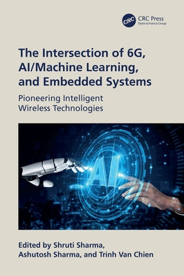 The Intersection of 6G, AI/Machine Learning, and Embedded Systems: Pioneering Intelligent Wireless Technologies by Sharma, Shruti