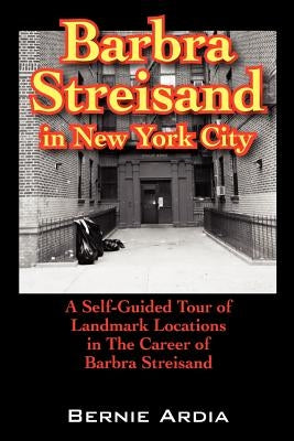 Barbra Streisand in New York City: A Self Guided Tour of Landmark Locations in the Career of Barbra Streisand by Ardia, Bernie