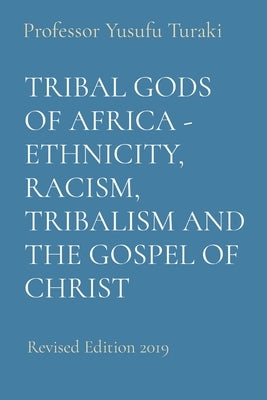 Tribal Gods of Africa - Ethnicity, Racism, Tribalism and the Gospel of Christ: Revised Edition 2019 by Turaki, Yusufu