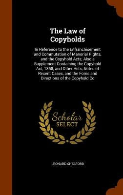 The Law of Copyholds: In Reference to the Enfranchisement and Commutation of Manorial Rights, and the Copyhold Acts; Also a Supplement Conta by Shelford, Leonard