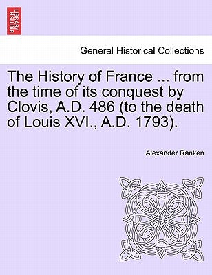 The History of France ... from the time of its conquest by Clovis, A.D. 486 (to the death of Louis XVI., A.D. 1793). Volume the First. by Ranken, Alexander